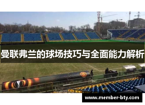 曼联弗兰的球场技巧与全面能力解析